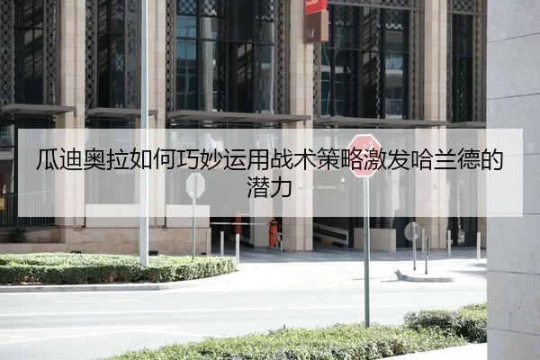 瓜迪奥拉如何巧妙运用战术策略激发哈兰德的潜力